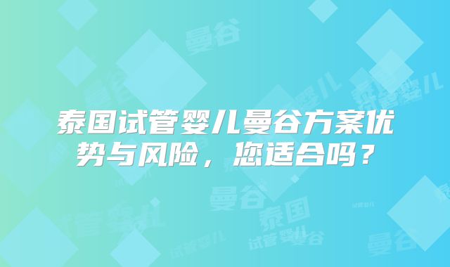 泰国试管婴儿曼谷方案优势与风险,您适合吗?