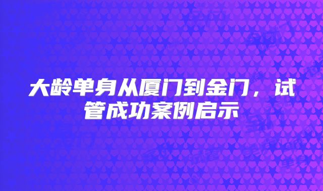 大龄单身从厦门到金门,试管成功案例启示