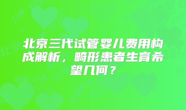 北京三代试管婴儿费用构成解析，畸形患者生育希望几何？