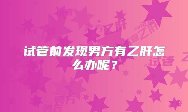 试管前发现男方有乙肝怎么办呢?