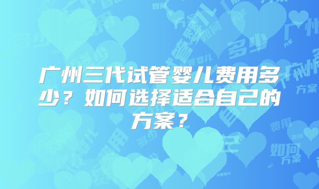 广州三代试管婴儿费用多少？如何选择适合自己的方案？