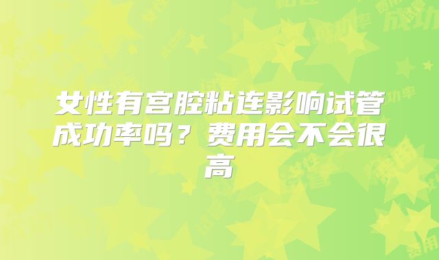 女性有宫腔粘连影响试管成功率吗?费用会不会很高