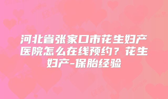 河北省张家口市花生妇产医院怎么在线预约?花生妇产-保胎经验