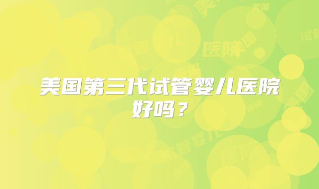 美国第三代试管婴儿医院好吗?