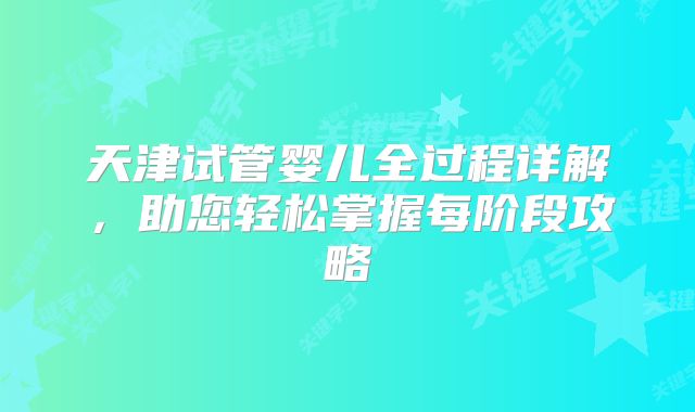 天津试管婴儿全过程详解，助您轻松掌握每阶段攻略