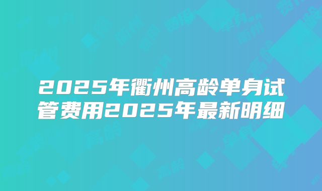 2025年衢州高龄单身试管费用2025年最新明细