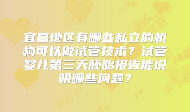 宜昌地区有哪些私立的机构可以做试管技术?试管婴儿第三天胚胎报告能说明哪些问题?