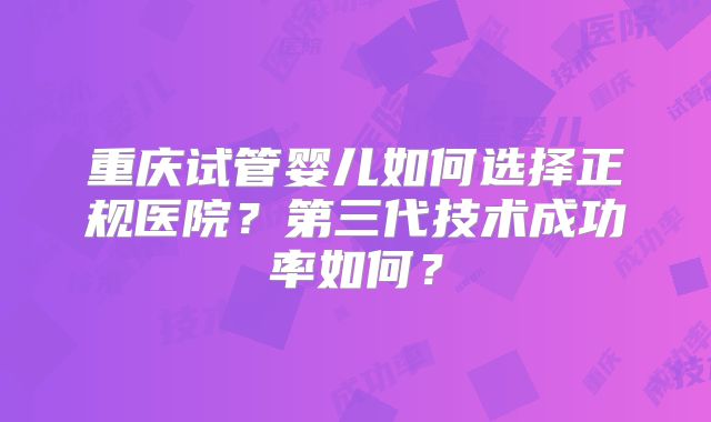 重庆试管婴儿如何选择正规医院？第三代技术成功率如何？