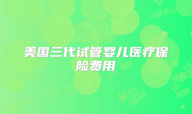 美国三代试管婴儿医疗保险费用