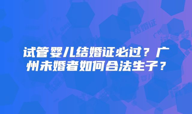 试管婴儿结婚证必过?广州未婚者如何合法生子?