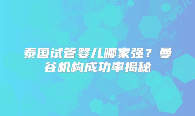 泰国试管婴儿哪家强?曼谷机构成功率揭秘
