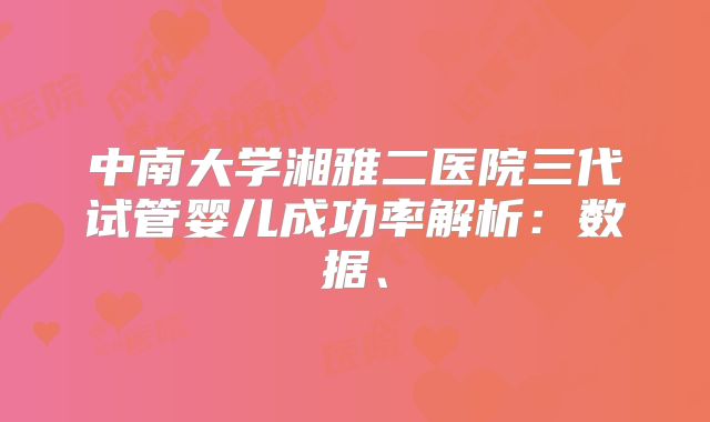 中南大学湘雅二医院三代试管婴儿成功率解析:数据、