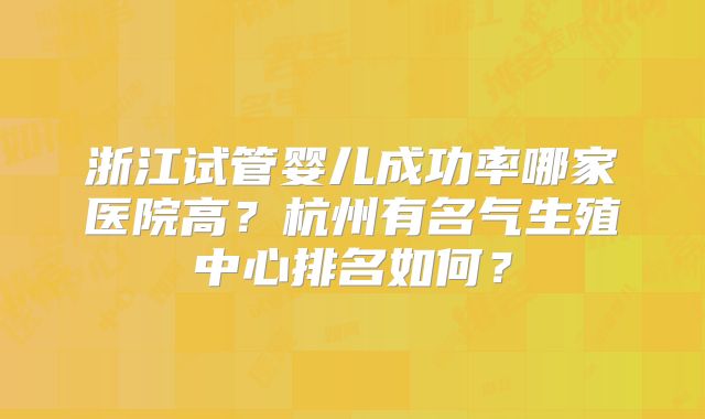 浙江试管婴儿成功率哪家医院高?杭州有名气生殖中心排名如何?