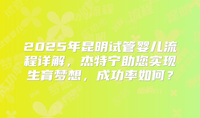 2025年昆明试管婴儿流程详解,杰特宁助您实现生育梦想,成功率如何?