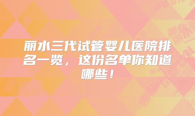 丽水三代试管婴儿医院排名一览,这份名单你知道哪些!