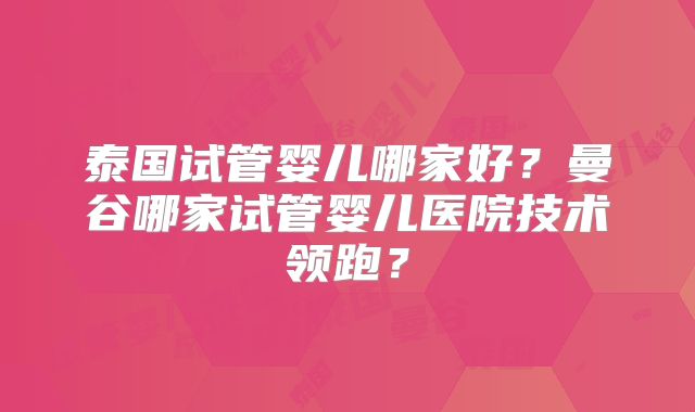 泰国试管婴儿哪家好?曼谷哪家试管婴儿医院技术领跑?