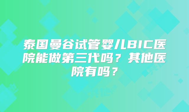泰国曼谷试管婴儿BIC医院能做第三代吗？其他医院有吗？