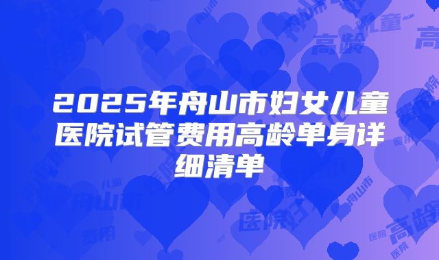2025年舟山市妇女儿童医院试管费用高龄单身详细清单