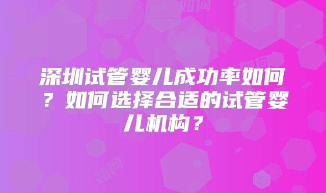 深圳试管婴儿成功率如何？如何选择合适的试管婴儿机构？