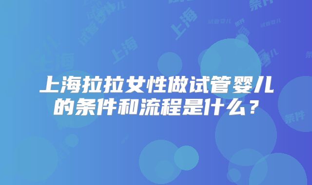 上海拉拉女性做试管婴儿的条件和流程是什么?