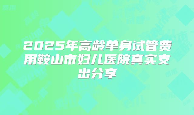 2025年高龄单身试管费用鞍山市妇儿医院真实支出分享