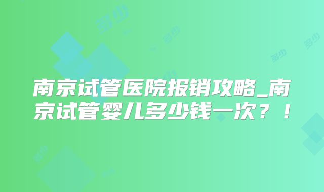 南京试管医院报销攻略_南京试管婴儿多少钱一次？！