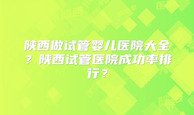 陕西做试管婴儿医院大全？陕西试管医院成功率排行？