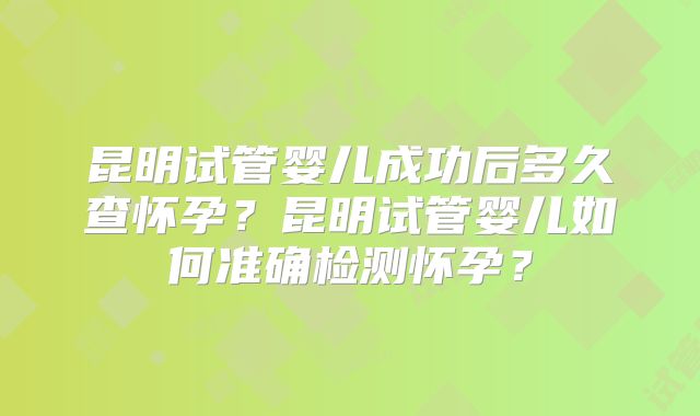 昆明试管婴儿成功后多久查怀孕?昆明试管婴儿如何准确检测怀孕?