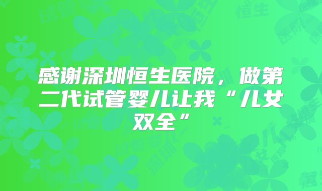 感谢深圳恒生医院,做第二代试管婴儿让我“儿女双全”