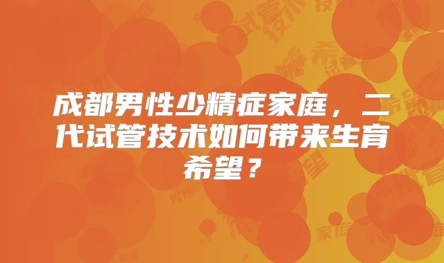 成都男性少精症家庭，二代试管技术如何带来生育希望？