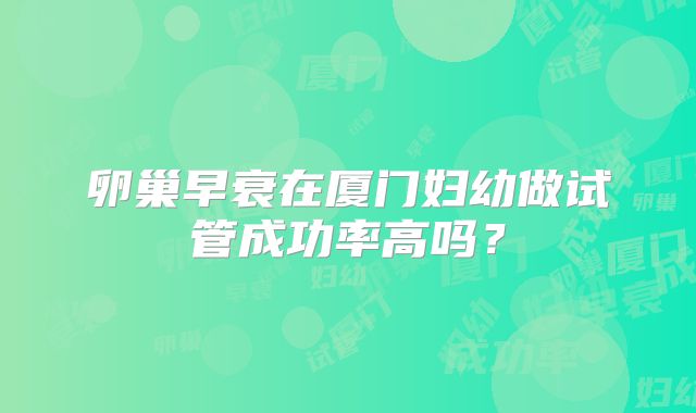 卵巢早衰在厦门妇幼做试管成功率高吗？