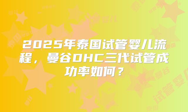 2025年泰国试管婴儿流程，曼谷DHC三代试管成功率如何？
