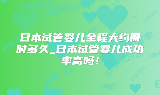 日本试管婴儿全程大约需时多久_日本试管婴儿成功率高吗!