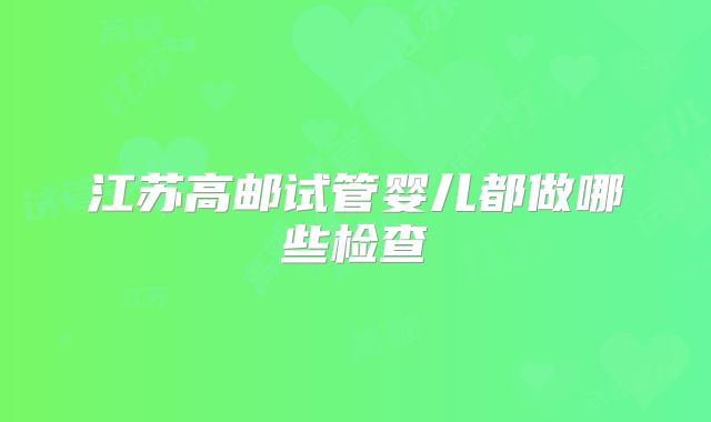 江苏高邮试管婴儿都做哪些检查