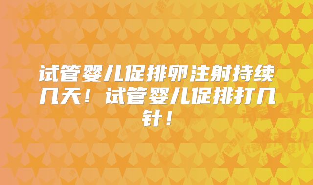 试管婴儿促排卵注射持续几天!试管婴儿促排打几针!