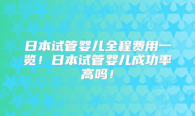 日本试管婴儿全程费用一览!日本试管婴儿成功率高吗!