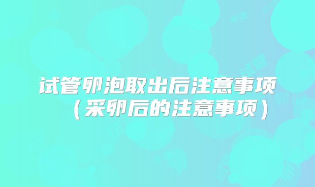 试管卵泡取出后注意事项(采卵后的注意事项)