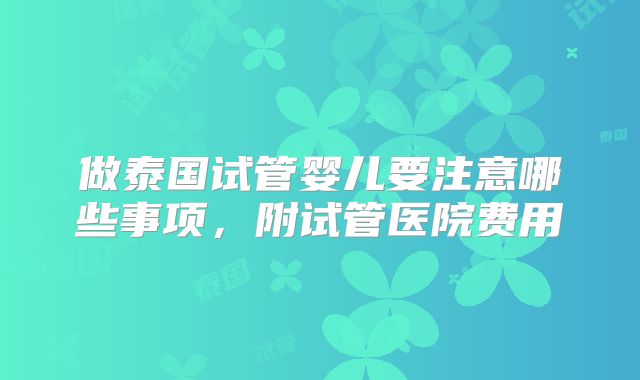 做泰国试管婴儿要注意哪些事项,附试管医院费用