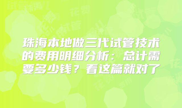 珠海本地做三代试管技术的费用明细分析:总计需要多少钱?看这篇就对了
