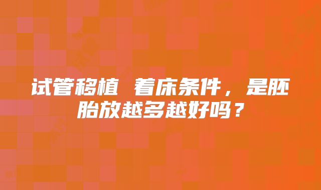 试管移植 着床条件,是胚胎放越多越好吗?