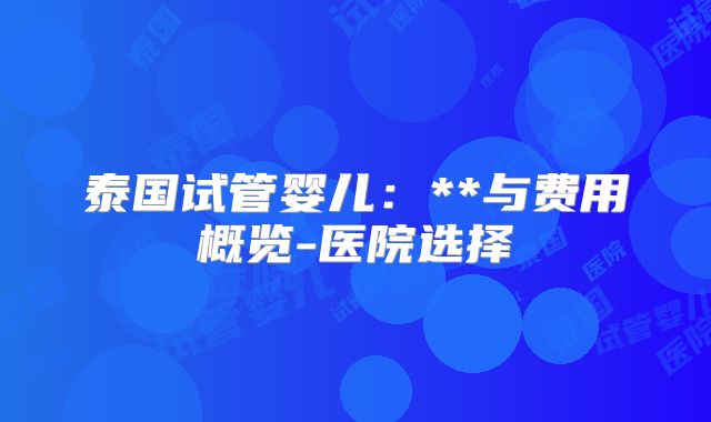 泰国试管婴儿:**与费用概览-医院选择