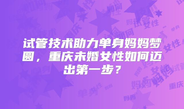 试管技术助力单身妈妈梦圆，重庆未婚女性如何迈出第一步？
