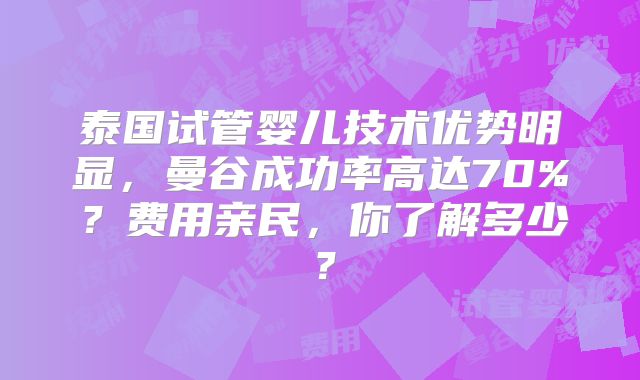 泰国试管婴儿技术优势明显，曼谷成功率高达70%？费用亲民，你了解多少？