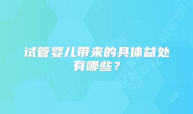 试管婴儿带来的具体益处有哪些？