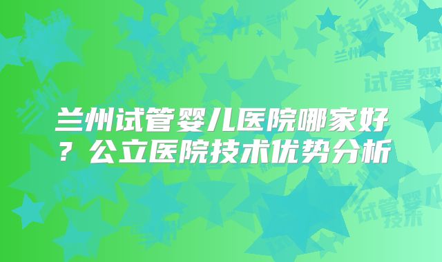 兰州试管婴儿医院哪家好？公立医院技术优势分析