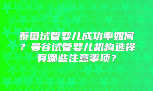 泰国试管婴儿成功率如何?曼谷试管婴儿机构选择有哪些注意事项?