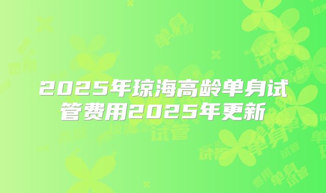 2025年琼海高龄单身试管费用2025年更新