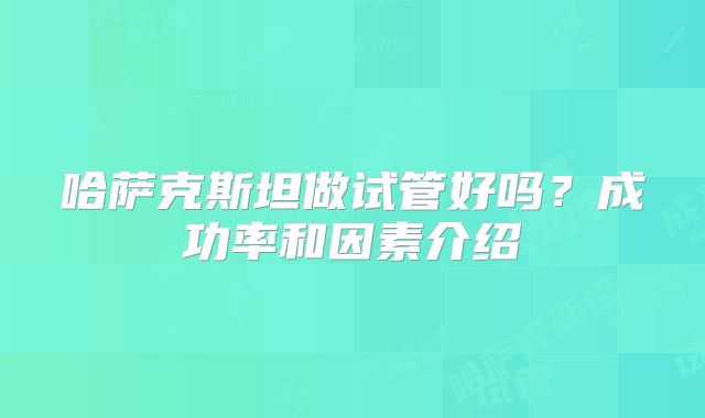 哈萨克斯坦做试管好吗?成功率和因素介绍