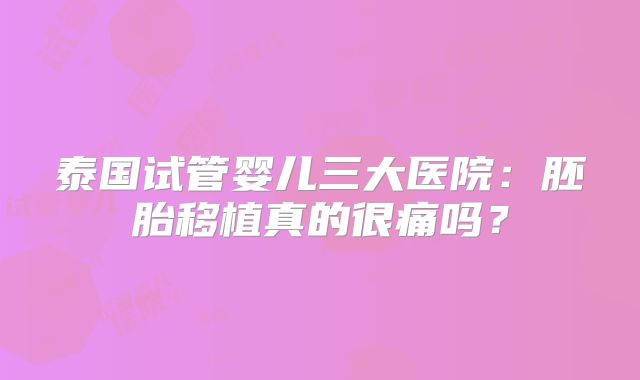 泰国试管婴儿三大医院:胚胎移植真的很痛吗?
