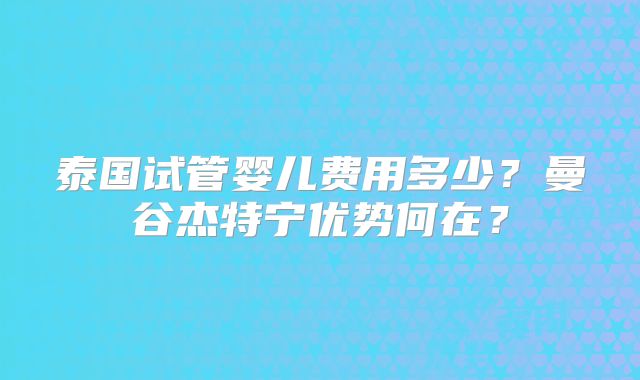 泰国试管婴儿费用多少?曼谷杰特宁优势何在?